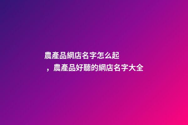 農產品網店名字怎么起，農產品好聽的網店名字大全